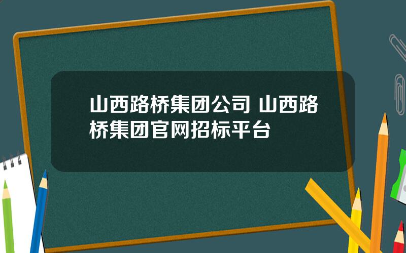 山西路桥集团公司 山西路桥集团官网招标平台